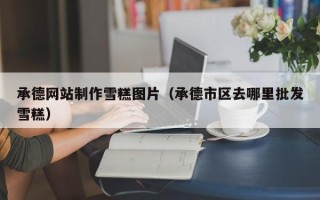 祁阳承德网站制作雪糕图片（承德市区去哪里批发雪糕）
