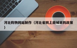 祁阳河北购物网站制作（河北省网上商城采购政策）