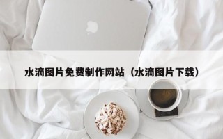 祁阳水滴图片免费制作网站（水滴图片下载）