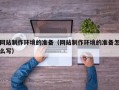 祁阳网站制作环境的准备（网站制作环境的准备怎么写）