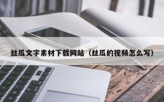 祁阳丝瓜文字素材下载网站（丝瓜的视频怎么写）