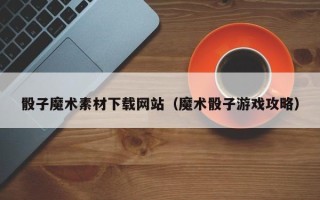 祁阳骰子魔术素材下载网站（魔术骰子游戏攻略）