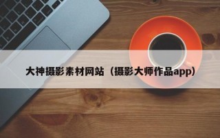 祁阳大神摄影素材网站（摄影大师作品app）