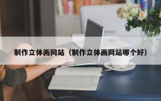 祁阳制作立体画网站（制作立体画网站哪个好）